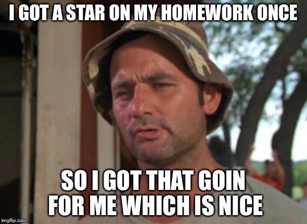 I GOT A STAR ON MY HOMEWORK ONCE; SO I GOT THAT GOIN FOR ME WHICH IS NICE | image tagged in so i got that goin for me which is nice,memes | made w/ Imgflip meme maker