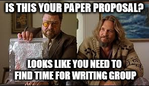 U Need Writing Group | IS THIS YOUR PAPER PROPOSAL? LOOKS LIKE YOU NEED TO FIND TIME FOR WRITING GROUP | image tagged in big lebowski,paper,proposal,writing,writing group,make time | made w/ Imgflip meme maker