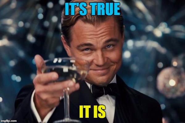 Leonardo Dicaprio Cheers Meme | IT'S TRUE IT IS | image tagged in memes,leonardo dicaprio cheers | made w/ Imgflip meme maker