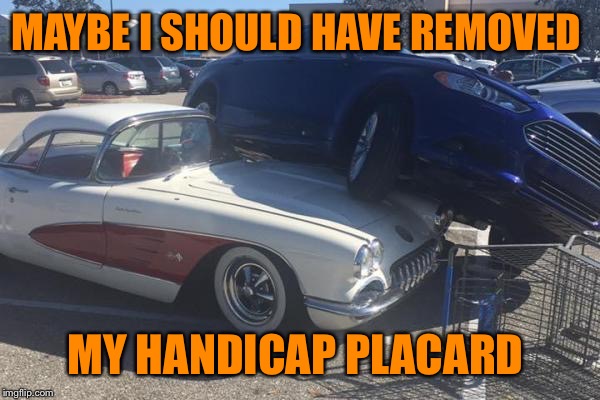 Just another day at Walmart  | MAYBE I SHOULD HAVE REMOVED; MY HANDICAP PLACARD | image tagged in car | made w/ Imgflip meme maker