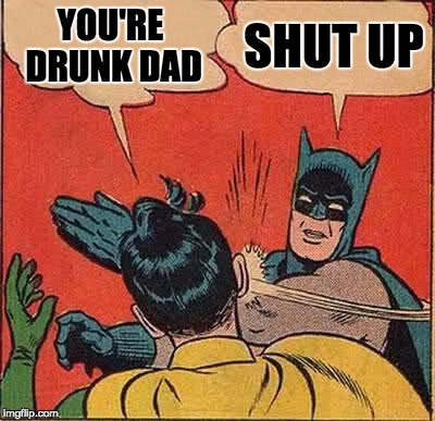 Batman Slapping Robin Meme | YOU'RE DRUNK DAD; SHUT UP | image tagged in memes,batman slapping robin | made w/ Imgflip meme maker