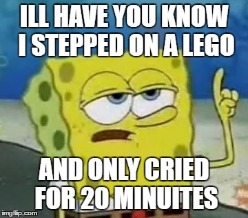 I'll Have You Know Spongebob | ILL HAVE YOU KNOW I STEPPED ON A LEGO; AND ONLY CRIED FOR 20 MINUITES | image tagged in memes,ill have you know spongebob | made w/ Imgflip meme maker