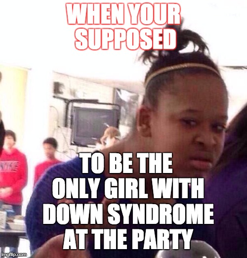 Black Girl Wat Meme | WHEN YOUR SUPPOSED; TO BE THE ONLY GIRL WITH DOWN SYNDROME AT THE PARTY | image tagged in memes,black girl wat | made w/ Imgflip meme maker