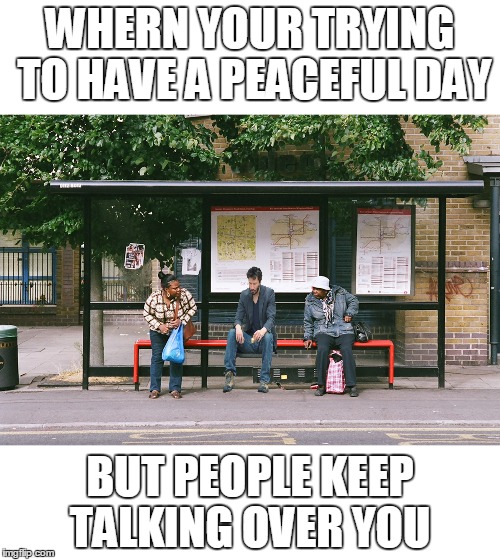 WHERN YOUR TRYING TO HAVE A PEACEFUL DAY; BUT PEOPLE KEEP TALKING OVER YOU | image tagged in sad keanu | made w/ Imgflip meme maker