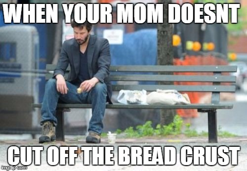 Sad Keanu | WHEN YOUR MOM DOESNT; CUT OFF THE BREAD CRUST | image tagged in memes,sad keanu | made w/ Imgflip meme maker