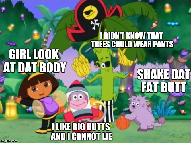 SHAKE DEM BUTTS | I DIDN'T KNOW THAT TREES COULD WEAR PANTS; GIRL LOOK AT DAT BODY; SHAKE DAT FAT BUTT; I LIKE BIG BUTTS AND I CANNOT LIE | image tagged in dora the explorer,dora | made w/ Imgflip meme maker