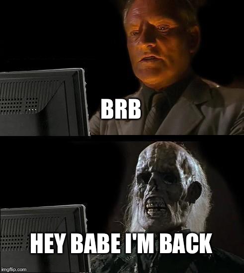 I'll Just Wait Here | BRB; HEY BABE I'M BACK | image tagged in memes,ill just wait here | made w/ Imgflip meme maker