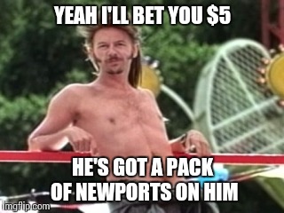 YEAH I'LL BET YOU $5 HE'S GOT A PACK OF NEWPORTS ON HIM | made w/ Imgflip meme maker