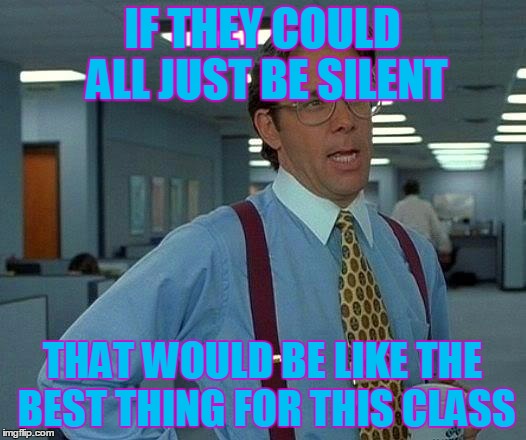 That Would Be Great Meme | IF THEY COULD ALL JUST BE SILENT; THAT WOULD BE LIKE THE BEST THING FOR THIS CLASS | image tagged in memes,that would be great | made w/ Imgflip meme maker