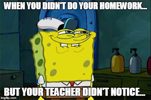 Don't You Squidward | WHEN YOU DIDN'T DO YOUR HOMEWORK... BUT YOUR TEACHER DIDN'T NOTICE... | image tagged in memes,dont you squidward | made w/ Imgflip meme maker