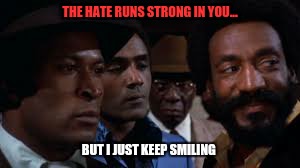 I keep smiling  | THE HATE RUNS STRONG IN YOU... BUT I JUST KEEP SMILING | image tagged in haters gonna hate,let the hate flow through you,blockin' out them haters,donald j trump,tuesday | made w/ Imgflip meme maker