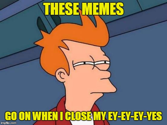 Futurama Fry Meme | THESE MEMES GO ON WHEN I CLOSE MY EY-EY-EY-YES | image tagged in memes,futurama fry | made w/ Imgflip meme maker
