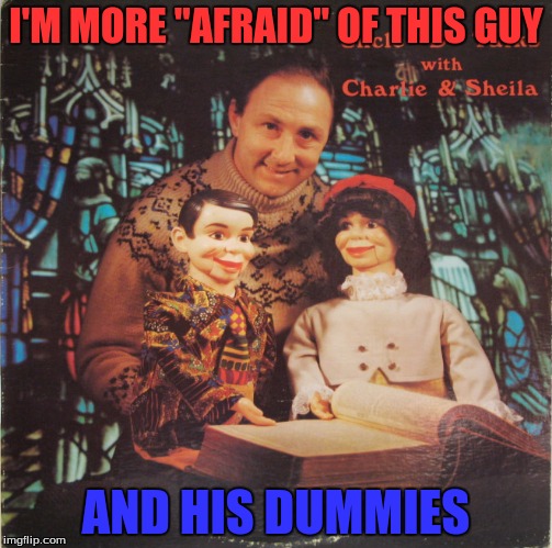 I'M MORE "AFRAID" OF THIS GUY AND HIS DUMMIES | image tagged in dummies | made w/ Imgflip meme maker