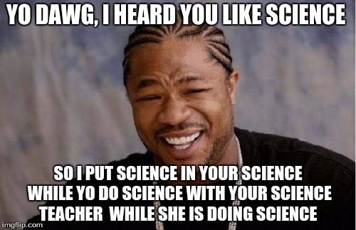 Yo Dawg Heard You Meme | YO DAWG, I HEARD YOU LIKE SCIENCE; SO I PUT SCIENCE IN YOUR SCIENCE WHILE YO DO SCIENCE WITH YOUR SCIENCE TEACHER  WHILE SHE IS DOING SCIENCE | image tagged in memes,yo dawg heard you | made w/ Imgflip meme maker