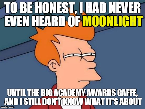 Futurama Fry Meme | TO BE HONEST, I HAD NEVER EVEN HEARD OF MOONLIGHT UNTIL THE BIG ACADEMY AWARDS GAFFE, AND I STILL DON'T KNOW WHAT IT'S ABOUT MOONLIGHT | image tagged in memes,futurama fry | made w/ Imgflip meme maker