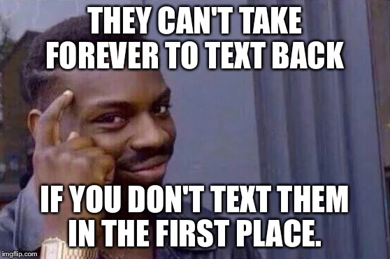 You cant - if you don't  | THEY CAN'T TAKE FOREVER TO TEXT BACK; IF YOU DON'T TEXT THEM IN THE FIRST PLACE. | image tagged in you cant - if you don't | made w/ Imgflip meme maker