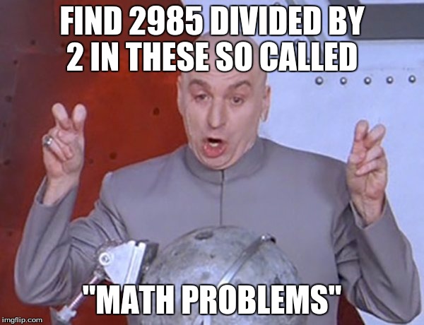 http://meme.enteratenorte.com/media/templates/entre_comillas.jpg | FIND 2985 DIVIDED BY 2 IN THESE SO CALLED; "MATH PROBLEMS" | image tagged in http//memeenteratenortecom/media/templates/entre_comillasjpg | made w/ Imgflip meme maker