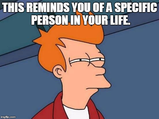 Futurama Fry Meme | THIS REMINDS YOU OF A SPECIFIC PERSON IN YOUR LIFE. | image tagged in memes,futurama fry | made w/ Imgflip meme maker