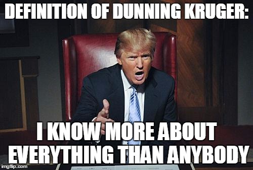 Dunning Kruger | DEFINITION OF DUNNING KRUGER:; I KNOW MORE ABOUT EVERYTHING THAN ANYBODY | image tagged in donald trump you're fired | made w/ Imgflip meme maker