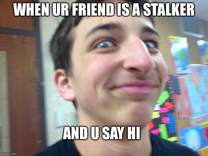 Stalker | WHEN UR FRIEND IS A STALKER; AND U SAY HI | image tagged in stalker | made w/ Imgflip meme maker