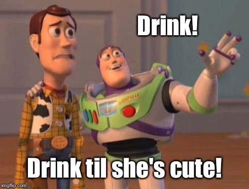 X, X Everywhere Meme | Drink! Drink til she's cute! | image tagged in memes,x x everywhere | made w/ Imgflip meme maker