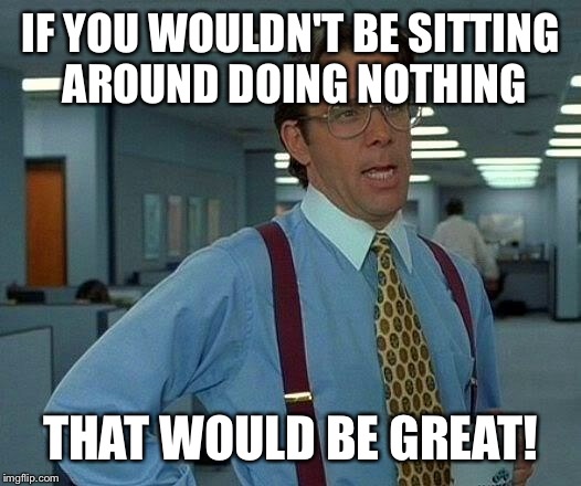 That Would Be Great Meme | IF YOU WOULDN'T BE SITTING AROUND DOING NOTHING THAT WOULD BE GREAT! | image tagged in memes,that would be great | made w/ Imgflip meme maker