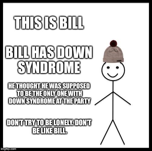Be Like Bill Meme | THIS IS BILL BILL HAS DOWN SYNDROME HE THOUGHT HE WAS SUPPOSED TO BE THE ONLY ONE WITH DOWN SYNDROME AT THE PARTY DON'T TRY TO BE LONELY.
DO | image tagged in memes,be like bill | made w/ Imgflip meme maker