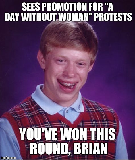 All day, every day | SEES PROMOTION FOR "A DAY WITHOUT WOMAN" PROTESTS; YOU'VE WON THIS ROUND, BRIAN | image tagged in memes,bad luck brian,a day without woman | made w/ Imgflip meme maker