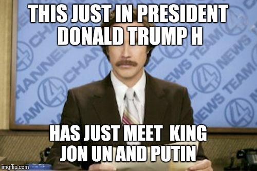 Ron Burgundy | THIS JUST IN PRESIDENT DONALD TRUMP H; HAS JUST MEET  KING JON UN AND PUTIN | image tagged in memes,ron burgundy | made w/ Imgflip meme maker