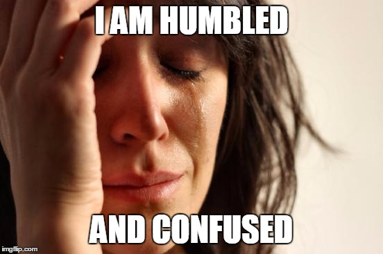 First World Problems Meme | I AM HUMBLED AND CONFUSED | image tagged in memes,first world problems | made w/ Imgflip meme maker