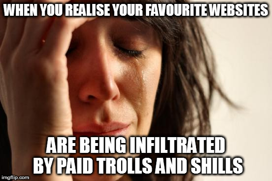 Worse than your average troll, unfortunately | WHEN YOU REALISE YOUR FAVOURITE WEBSITES; ARE BEING INFILTRATED BY PAID TROLLS AND SHILLS | image tagged in memes,first world problems,trolls,special,government,conspiracy | made w/ Imgflip meme maker