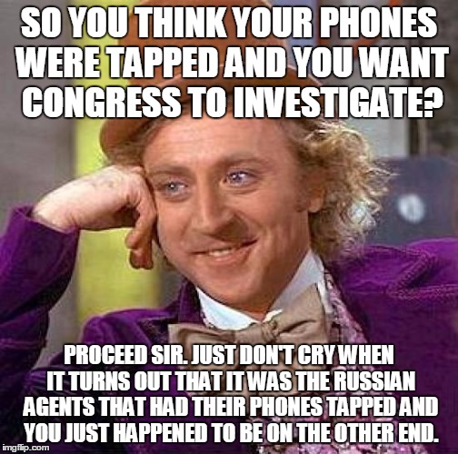 Creepy Condescending Wonka | SO YOU THINK YOUR PHONES WERE TAPPED AND YOU WANT CONGRESS TO INVESTIGATE? PROCEED SIR. JUST DON'T CRY WHEN IT TURNS OUT THAT IT WAS THE RUSSIAN AGENTS THAT HAD THEIR PHONES TAPPED AND YOU JUST HAPPENED TO BE ON THE OTHER END. | image tagged in memes,creepy condescending wonka | made w/ Imgflip meme maker
