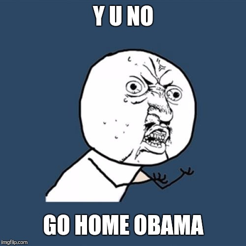 Y U No Meme | Y U NO GO HOME OBAMA | image tagged in memes,y u no | made w/ Imgflip meme maker
