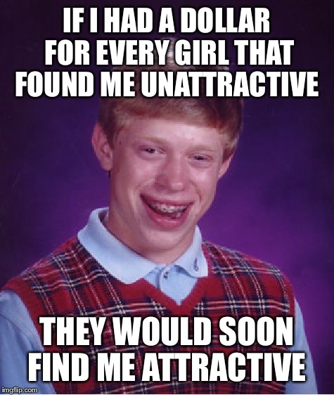 Bad Luck Brian | IF I HAD A DOLLAR FOR EVERY GIRL THAT FOUND ME UNATTRACTIVE; THEY WOULD SOON FIND ME ATTRACTIVE | image tagged in memes,bad luck brian | made w/ Imgflip meme maker