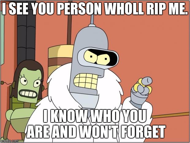 Bender | I SEE YOU PERSON WHOLL RIP ME. I KNOW WHO YOU ARE AND WON'T FORGET | image tagged in memes,bender | made w/ Imgflip meme maker