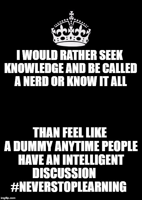 Knowledge | I WOULD RATHER SEEK KNOWLEDGE AND BE CALLED A NERD OR KNOW IT ALL; THAN FEEL LIKE A DUMMY ANYTIME PEOPLE HAVE AN INTELLIGENT DISCUSSION





 #NEVERSTOPLEARNING | image tagged in memes,keep calm and carry on black,knowledge,knowledge is power,learning | made w/ Imgflip meme maker