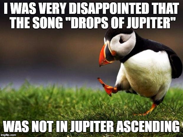 Unpopular Opinion Puffin Meme | I WAS VERY DISAPPOINTED THAT THE SONG "DROPS OF JUPITER"; WAS NOT IN JUPITER ASCENDING | image tagged in memes,unpopular opinion puffin | made w/ Imgflip meme maker