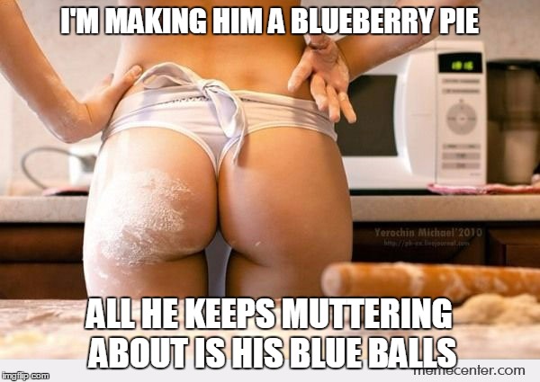 I'M MAKING HIM A BLUEBERRY PIE ALL HE KEEPS MUTTERING ABOUT IS HIS BLUE BALLS | made w/ Imgflip meme maker