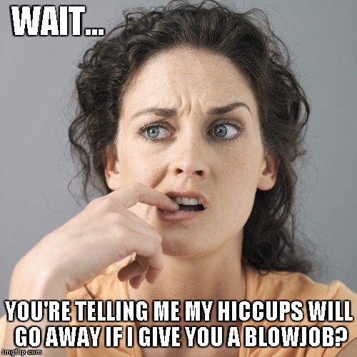 It MIGHT work... | WAIT... YOU'RE TELLING ME MY HICCUPS WILL GO AWAY IF I GIVE YOU A BLOWJOB? | image tagged in confused woman,memes,blowjob,hiccup | made w/ Imgflip meme maker