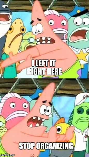 Put It Somewhere Else Patrick Meme | I LEFT IT RIGHT HERE STOP ORGANIZING | image tagged in memes,put it somewhere else patrick | made w/ Imgflip meme maker