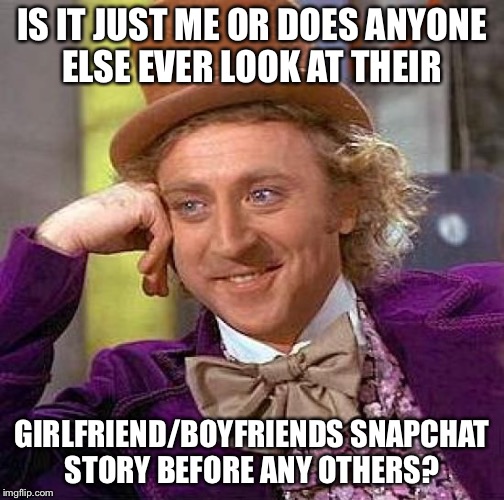 Creepy Condescending Wonka | IS IT JUST ME OR DOES ANYONE ELSE EVER LOOK AT THEIR; GIRLFRIEND/BOYFRIENDS SNAPCHAT STORY BEFORE ANY OTHERS? | image tagged in memes,creepy condescending wonka | made w/ Imgflip meme maker