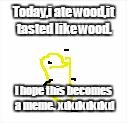  Today,i ate wood,it tasted like wood. I hope this becomes a meme.  xdxdxdxdxd | image tagged in mr potato and his words | made w/ Imgflip meme maker