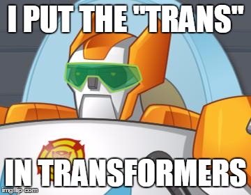 I PUT THE "TRANS"; IN TRANSFORMERS | image tagged in rescue bot blades | made w/ Imgflip meme maker