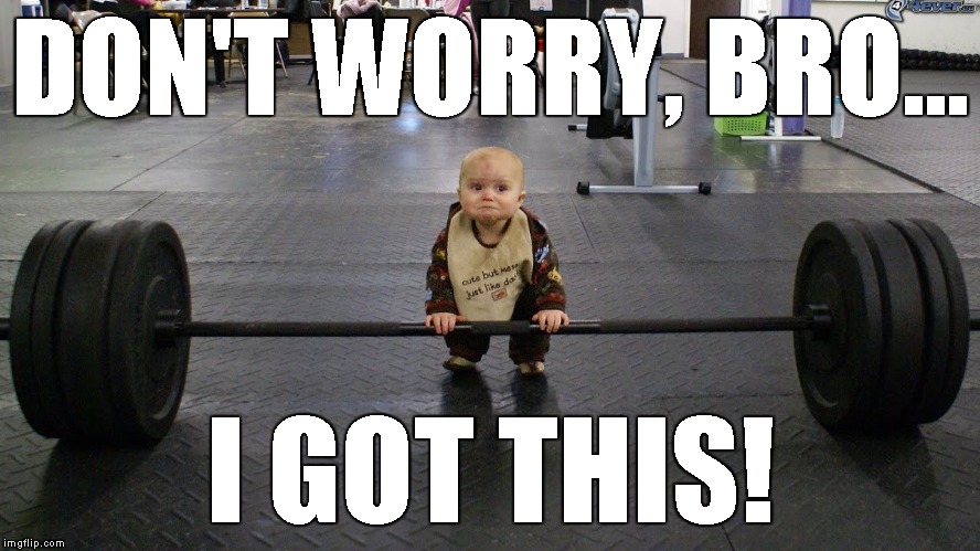 How I feel at the gym... | DON'T WORRY, BRO... I GOT THIS! | image tagged in baby weights,memes,gym,weightlifting | made w/ Imgflip meme maker