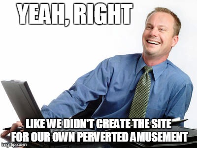 YEAH, RIGHT LIKE WE DIDN'T CREATE THE SITE FOR OUR OWN PERVERTED AMUSEMENT | made w/ Imgflip meme maker
