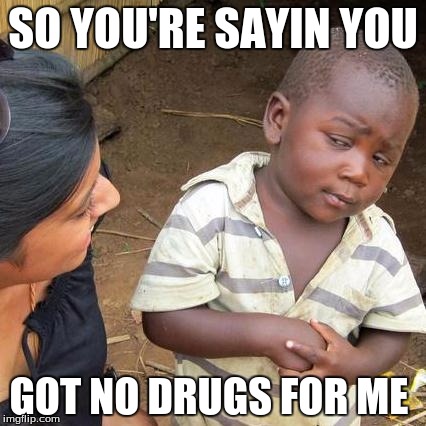 Third World Skeptical Kid | SO YOU'RE SAYIN YOU; GOT NO DRUGS FOR ME | image tagged in memes,third world skeptical kid | made w/ Imgflip meme maker