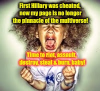 First Hillary was cheated, now my page is no longer the pinnacle of the multiverse! Time to riot, assault, destroy, steal & burn, baby! | made w/ Imgflip meme maker