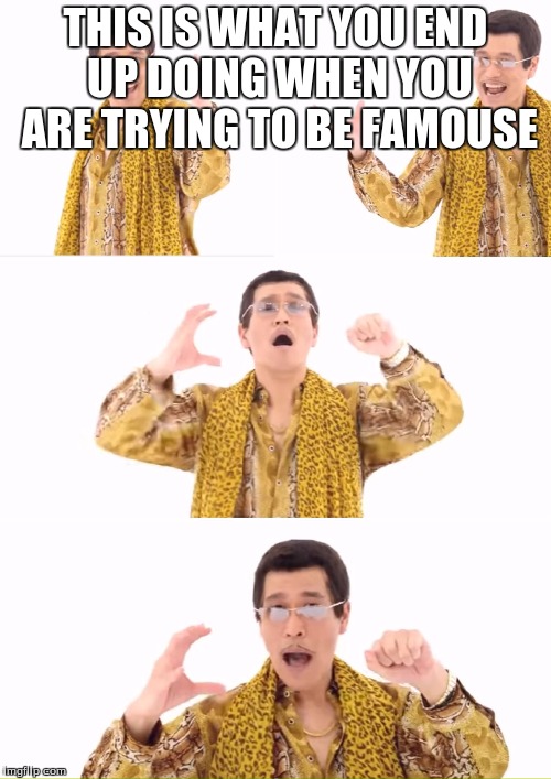 PPAP | THIS IS WHAT YOU END UP DOING WHEN YOU ARE TRYING TO BE FAMOUSE | image tagged in memes,ppap | made w/ Imgflip meme maker