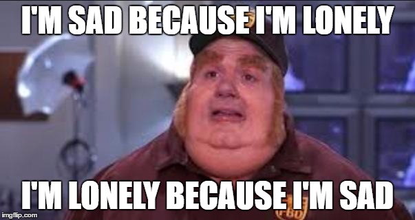 Fat Bastard | I'M SAD BECAUSE I'M LONELY; I'M LONELY BECAUSE I'M SAD | image tagged in fat bastard | made w/ Imgflip meme maker