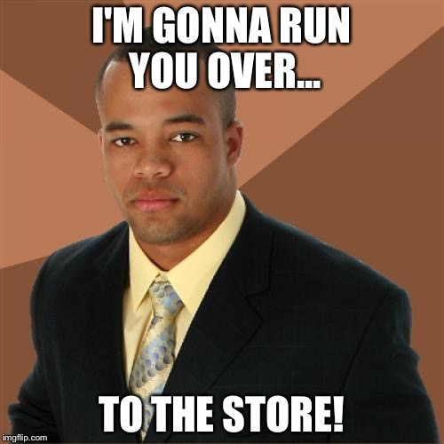 Successful Black Man Meme | I'M GONNA RUN YOU OVER... TO THE STORE! | image tagged in memes,successful black man | made w/ Imgflip meme maker
